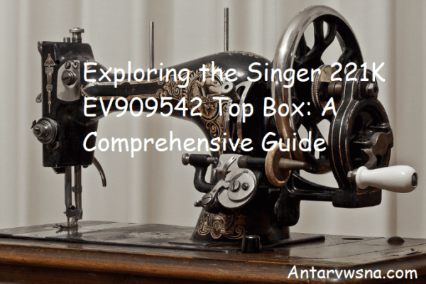 Exploring the Singer 221K EV909542 Top Box: A Comprehensive Guide