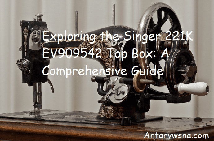 Exploring the Singer 221K EV909542 Top Box: A Comprehensive Guide